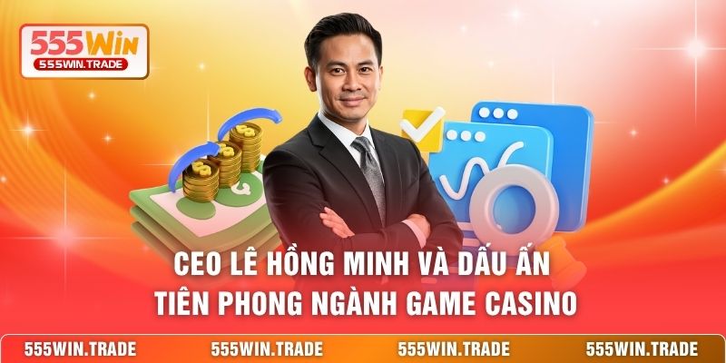 CEO Lê Hồng Minh và dấu ấn tiên phong ngành game casino