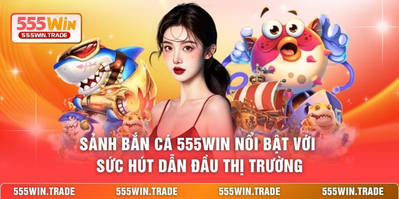 Sảnh bắn cá 555WIN nổi bật với sức hút dẫn đầu thị trường