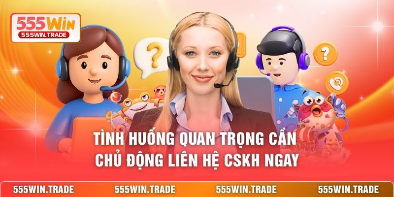 Tình huống quan trọng cần chủ động liên hệ CSKH ngay