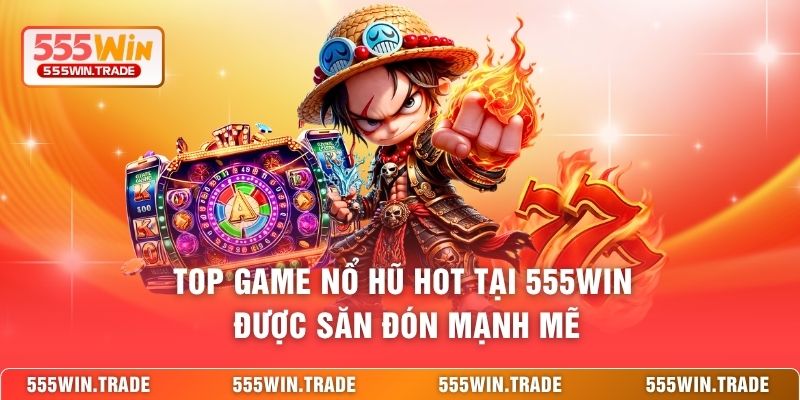 Top game nổ hũ hot tại 555WIN được săn đón mạnh mẽ